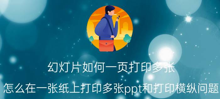 幻灯片如何一页打印多张 怎么在一张纸上打印多张ppt和打印横纵问题？